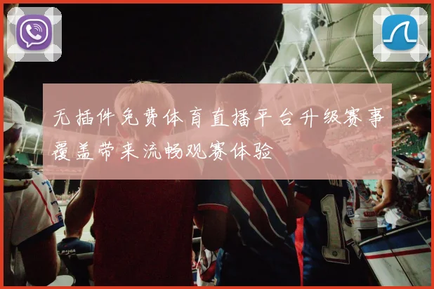 无插件免费体育直播平台升级赛事覆盖带来流畅观赛体验