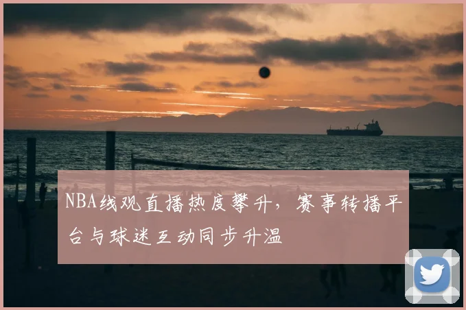 NBA线观直播热度攀升，赛事转播平台与球迷互动同步升温