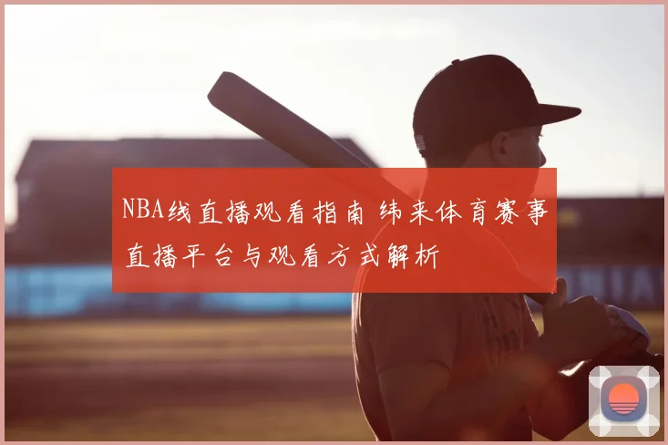 NBA线直播观看指南 纬来体育赛事直播平台与观看方式解析