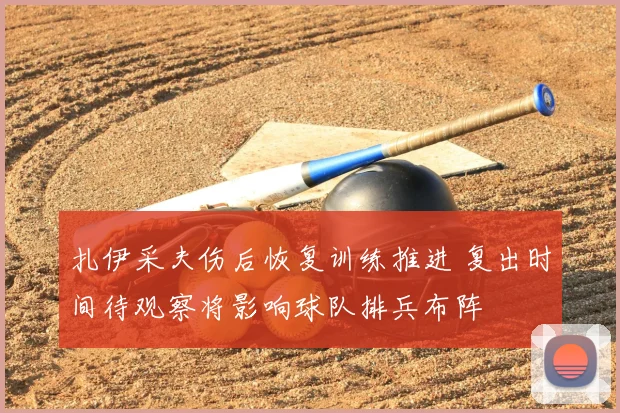 扎伊采夫伤后恢复训练推进 复出时间待观察将影响球队排兵布阵