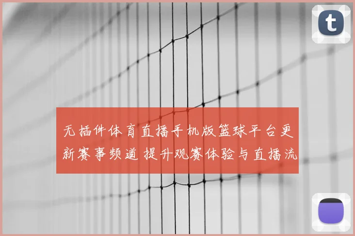 无插件体育直播手机版篮球平台更新赛事频道 提升观赛体验与直播流畅度